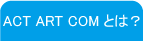 ACT ART COM�Ƃ́H